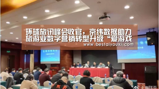 环球旅讯峰会收官,京纬数据助力旅游业数字营销转型升级“爱游戏官网”(图1) 爱游戏百家乐