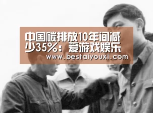 中国碳排放10年间减少35%:爱游戏娱乐(图1) 爱游戏直播
