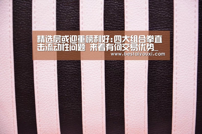 精选层或迎重磅利好:四大组合拳直击流动性问题 来看有何交易优势_爱游戏官网(图1) 爱游戏百家乐