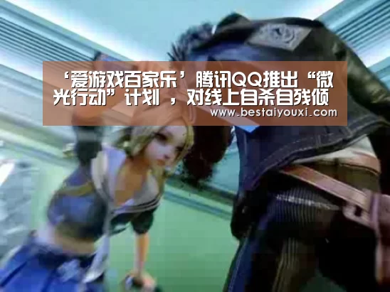 ‘爱游戏百家乐’腾讯QQ推出“微光行动”计划 ,对线上自杀自残倾向人群进行疏导(图3) 爱游戏娱乐