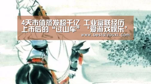 4天市值蒸发超千亿 工业富联经历上市后的“过山车”‘爱游戏娱乐’(图1) 爱游戏直播