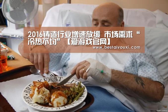 2016铸造行业增速放缓 市场需求“冷热不均”【爱游戏官网】(图2) 爱游戏官网