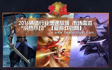 2016铸造行业增速放缓 市场需求“冷热不均”【爱游戏官网】(图3) 爱游戏直播