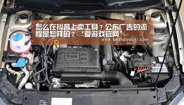 怎么在抖音上卖工具?公布广告的流程是怎样的?‘爱游戏官网’(图1) 爱游戏娱乐