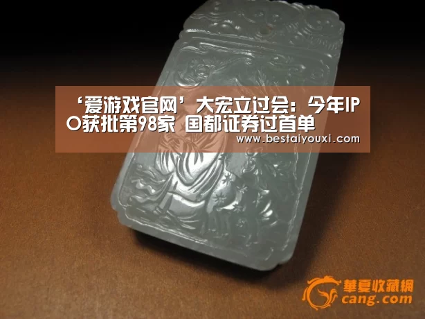 ‘爱游戏官网’大宏立过会:今年IPO获批第98家 国都证券过首单(图1) 爱游戏百家乐
